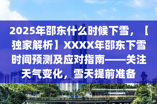 2025年邵东什么时候下雪，【独家解析】XXXX年邵东下雪时间预测及应对指南——关注天气变化，雪天提前准备