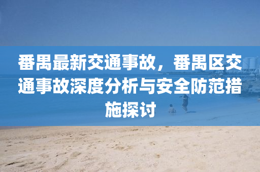 番禺最新交通事故，番禺区交通事故深度分析与安全防范措施探讨