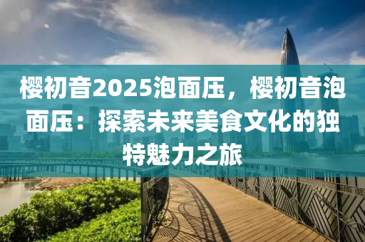 樱初音2025泡面压，樱初音泡面压：探索未来美食文化的独特魅力之旅