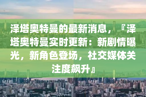泽塔奥特曼的最新消息，『泽塔奥特曼实时更新：新剧情曝光，新角色登场，社交媒体关注度飙升』