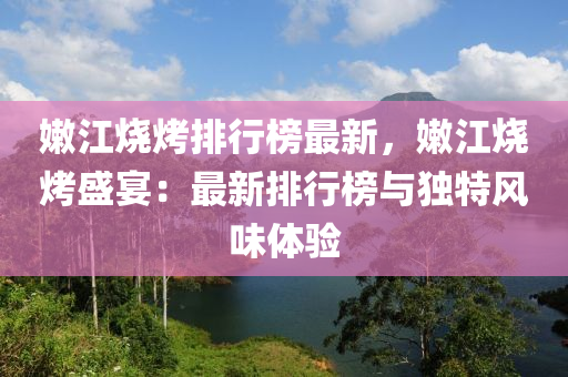 嫩江烧烤排行榜最新，嫩江烧烤盛宴：最新排行榜与独特风味体验