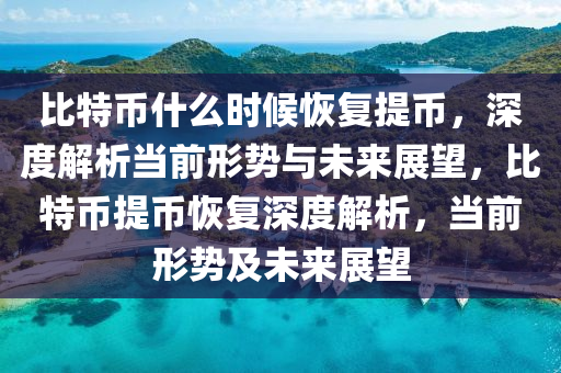 比特币什么时候恢复提币，深度解析当前形势与未来展望，比特币提币恢复深度解析，当前形势及未来展望