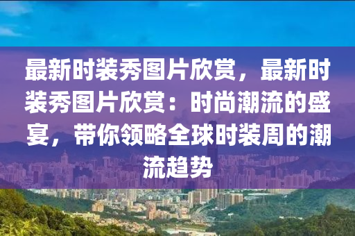 最新时装秀图片欣赏，最新时装秀图片欣赏：时尚潮流的盛宴，带你领略全球时装周的潮流趋势