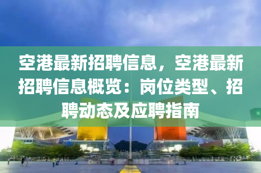 空港最新招聘信息，空港最新招聘信息概览：岗位类型、招聘动态及应聘指南