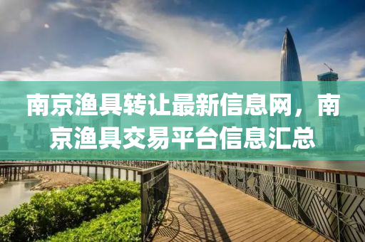 南京渔具转让最新信息网，南京渔具交易平台信息汇总