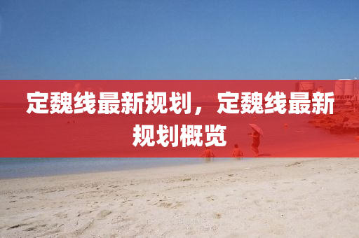 定魏线最新规划，定魏线最新规划概览