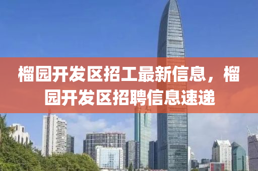 榴园开发区招工最新信息，榴园开发区招聘信息速递
