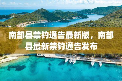 南部县禁钓通告最新版，南部县最新禁钓通告发布