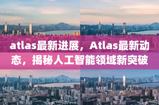 atlas最新进展，Atlas最新动态，揭秘人工智能领域新突破