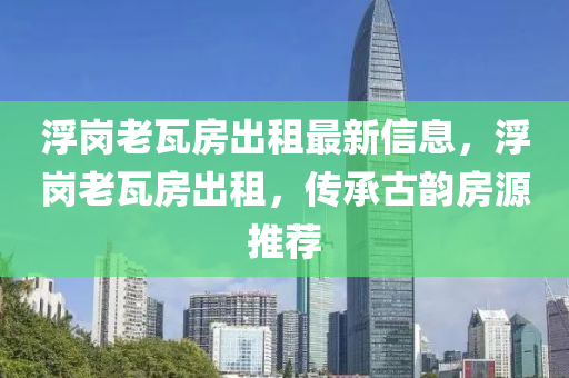 浮岗老瓦房出租最新信息，浮岗老瓦房出租，传承古韵房源推荐