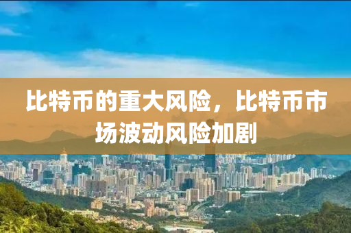 比特币的重大风险，比特币市场波动风险加剧