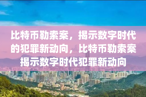 比特币勒索案，揭示数字时代的犯罪新动向，比特币勒索案揭示数字时代犯罪新动向