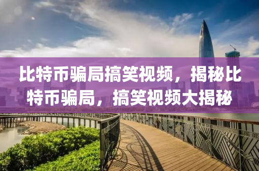 比特币骗局搞笑视频，揭秘比特币骗局，搞笑视频大揭秘