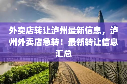 外卖店转让泸州最新信息，泸州外卖店急转！最新转让信息汇总