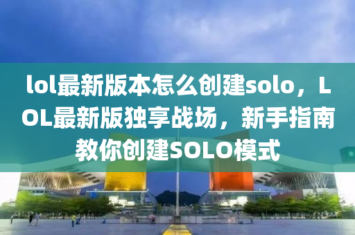 lol最新版本怎么创建solo，LOL最新版独享战场，新手指南教你创建SOLO模式