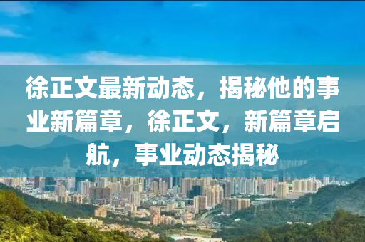 徐正文最新动态，揭秘他的事业新篇章，徐正文，新篇章启航，事业动态揭秘