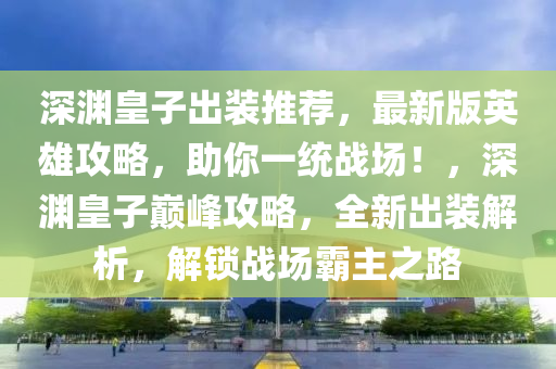 深渊皇子出装推荐，最新版英雄攻略，助你一统战场！，深渊皇子巅峰攻略，全新出装解析，解锁战场霸主之路
