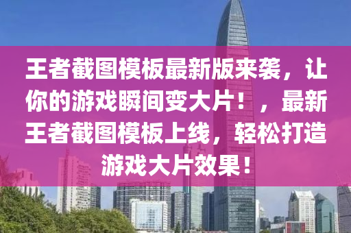 王者截图模板最新版来袭，让你的游戏瞬间变大片！，最新王者截图模板上线，轻松打造游戏大片效果！