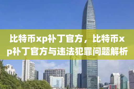 比特币xp补丁官方，比特币xp补丁官方与违法犯罪问题解析