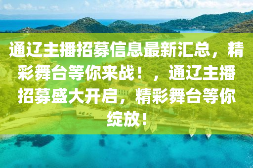 通辽主播招募信息最新汇总，精彩舞台等你来战！，通辽主播招募盛大开启，精彩舞台等你绽放！