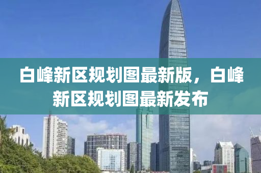 白峰新区规划图最新版，白峰新区规划图最新发布