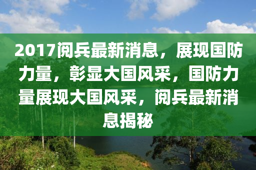 2017阅兵最新消息，展现国防力量，彰显大国风采，国防力量展现大国风采，阅兵最新消息揭秘