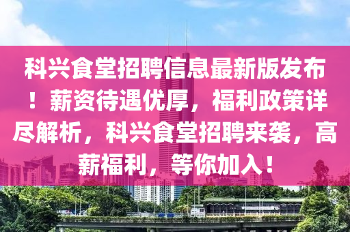 科兴食堂招聘信息最新版发布！薪资待遇优厚，福利政策详尽解析，科兴食堂招聘来袭，高薪福利，等你加入！