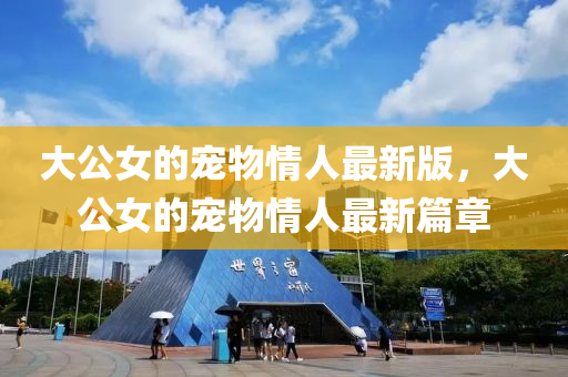 大公女的宠物情人最新版，大公女的宠物情人最新篇章