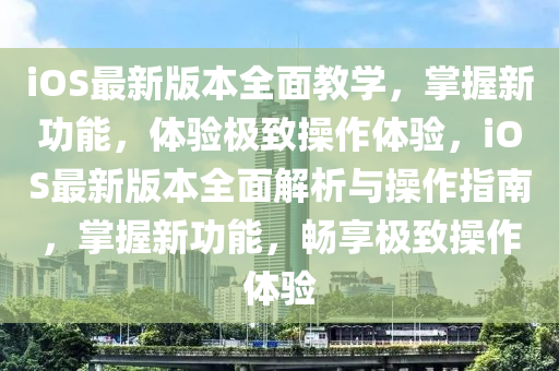 ioses最新版本全面教学，掌握新功能，体验极致操作体验，ioses最新版本全面解析与操作指南，掌握新功能，畅享极致操作体验