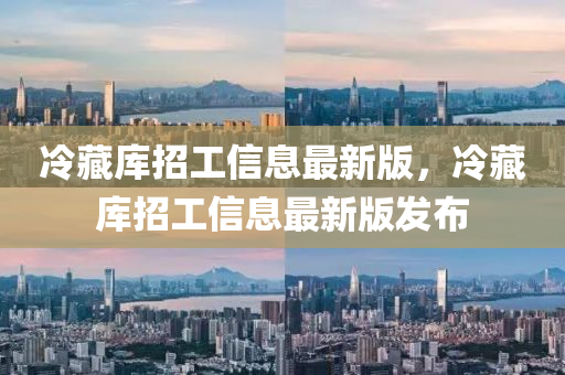 冷藏库招工信息最新版，冷藏库招工信息最新版发布