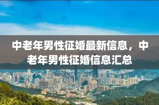 中老年男性征婚最新信息，中老年男性征婚信息汇总