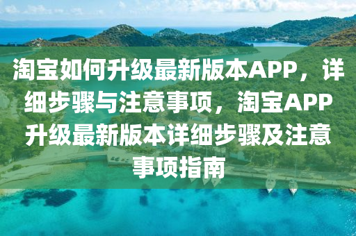 淘宝如何升级最新版本APP，详细步骤与注意事项，淘宝APP升级最新版本详细步骤及注意事项指南