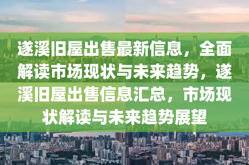 遂溪旧屋出售最新信息，全面解读市场现状与未来趋势，遂溪旧屋出售信息汇总，市场现状解读与未来趋势展望