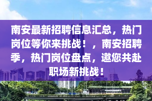 南安最新招聘信息汇总，热门岗位等你来挑战！，南安招聘季，热门岗位盘点，邀您共赴职场新挑战！