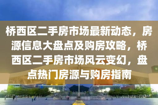 桥西区二手房市场最新动态，房源信息大盘点及购房攻略，桥西区二手房市场风云变幻，盘点热门房源与购房指南