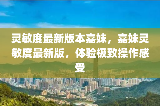 灵敏度最新版本嘉妹，嘉妹灵敏度最新版，体验极致操作感受