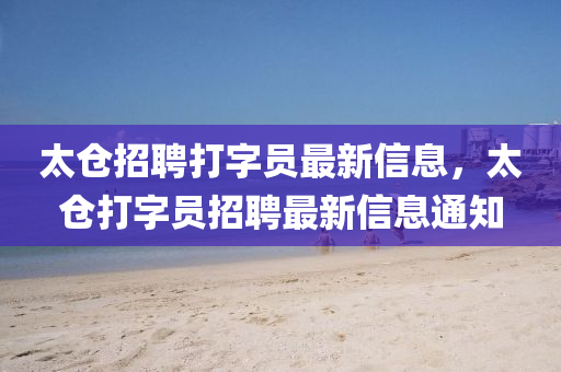 太仓招聘打字员最新信息，太仓打字员招聘最新信息通知
