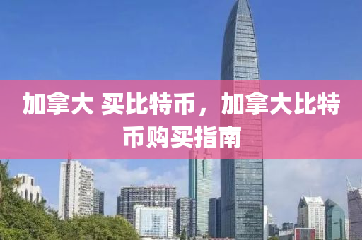 加拿大 买比特币，加拿大比特币购买指南