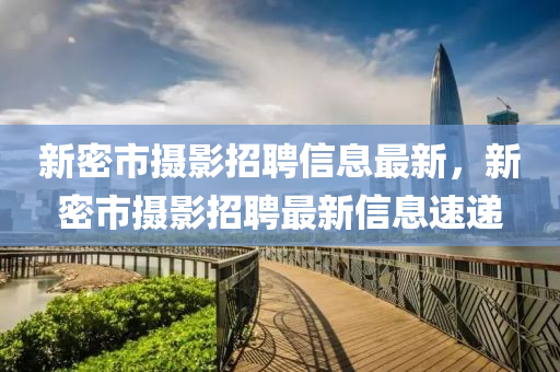 新密市摄影招聘信息最新，新密市摄影招聘最新信息速递