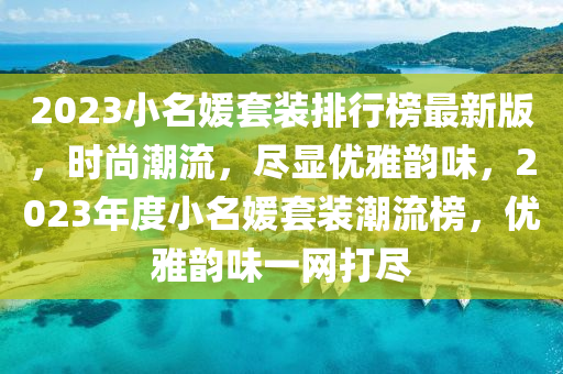 2023小名媛套装排行榜最新版，时尚潮流，尽显优雅韵味，2023年度小名媛套装潮流榜，优雅韵味一网打尽