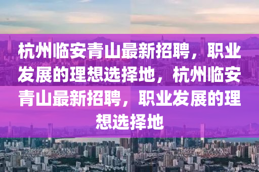 杭州临安青山最新招聘，职业发展的理想选择地，杭州临安青山最新招聘，职业发展的理想选择地