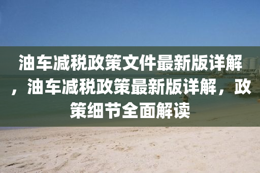 油车减税政策文件最新版详解，油车减税政策最新版详解，政策细节全面解读