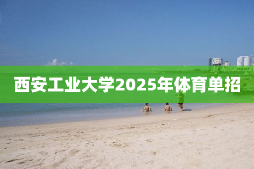 西安工业大学2025年体育单招