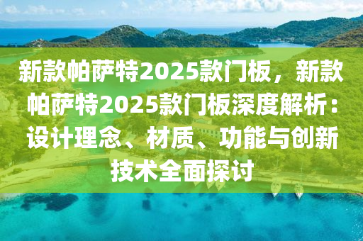 新款帕萨特2025款门板，新款帕萨特2025款门板深度解析：设计理念、材质、功能与创新技术全面探讨