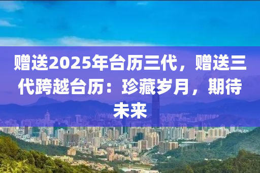 赠送2025年台历三代，赠送三代跨越台历：珍藏岁月，期待未来