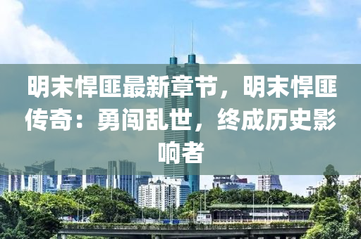 明末悍匪最新章节，明末悍匪传奇：勇闯乱世，终成历史影响者