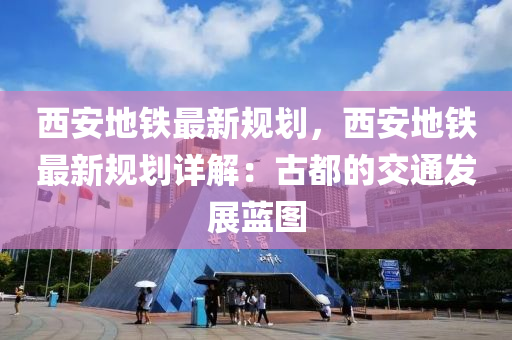 西安地铁最新规划，西安地铁最新规划详解：古都的交通发展蓝图