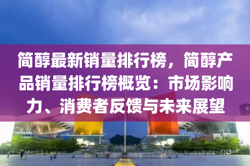 简醇最新销量排行榜，简醇产品销量排行榜概览：市场影响力、消费者反馈与未来展望