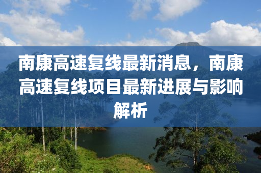 南康高速复线最新消息，南康高速复线项目最新进展与影响解析