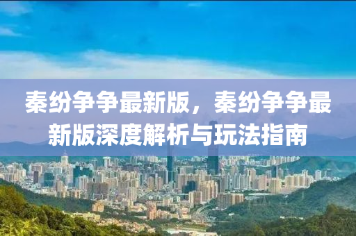 秦纷争争最新版，秦纷争争最新版深度解析与玩法指南